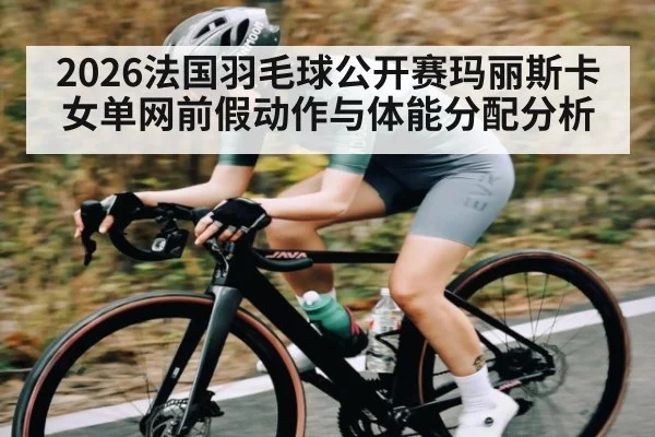 2026法国羽毛球公开赛玛丽斯卡女单网前假动作与体能分配分析